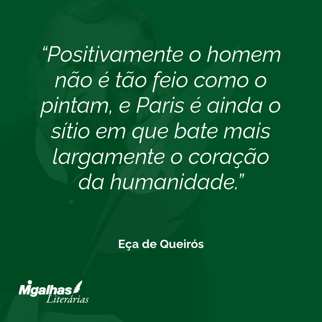 Positivamente o homem não é tão feio como o pintam, e Paris é ainda o sítio em que bate mais largamente o coração da humanidade.