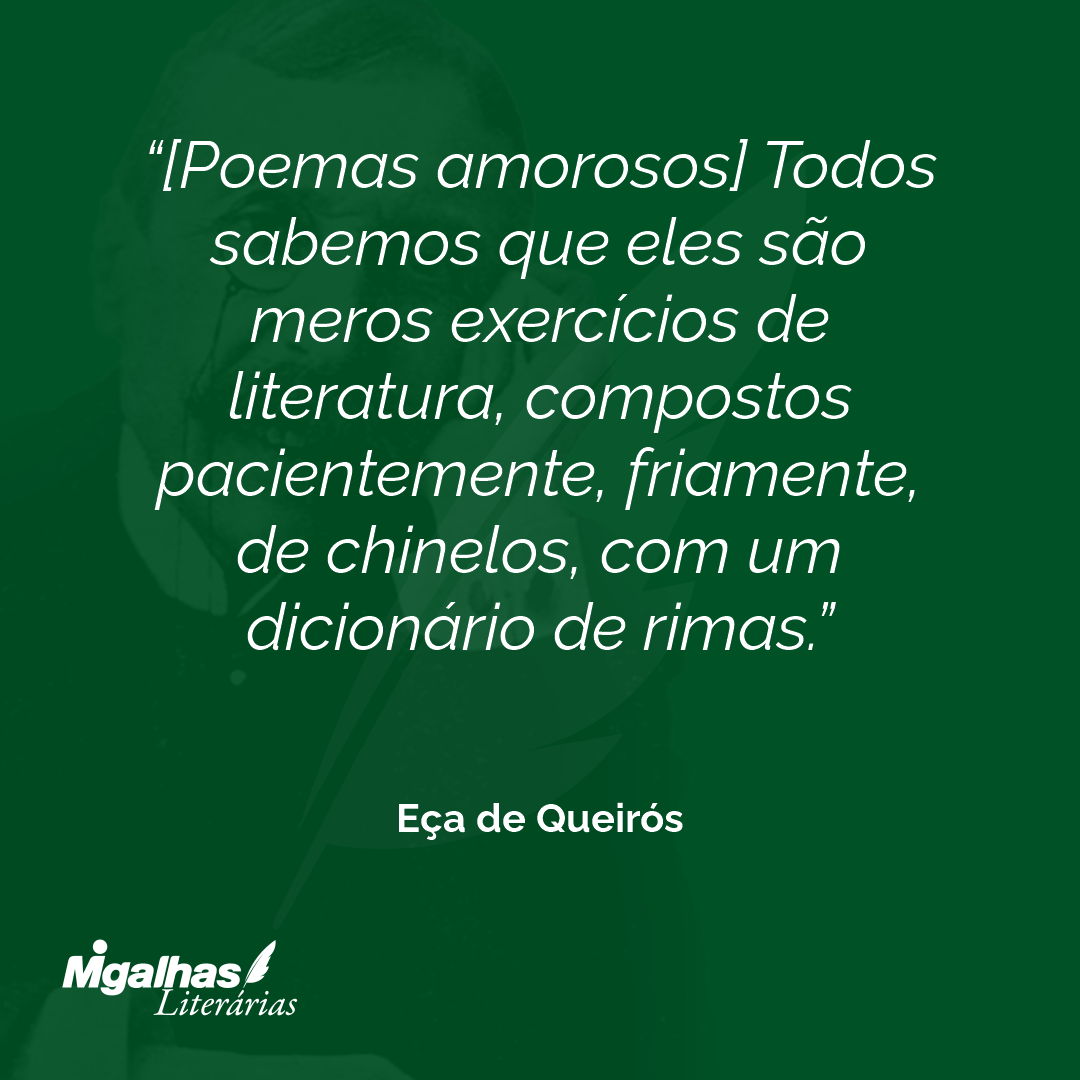 [Poemas amorosos] Todos sabemos que eles são meros exercícios de literatura, compostos pacientemente, friamente, de chinelos, com um dicionário de rimas. 