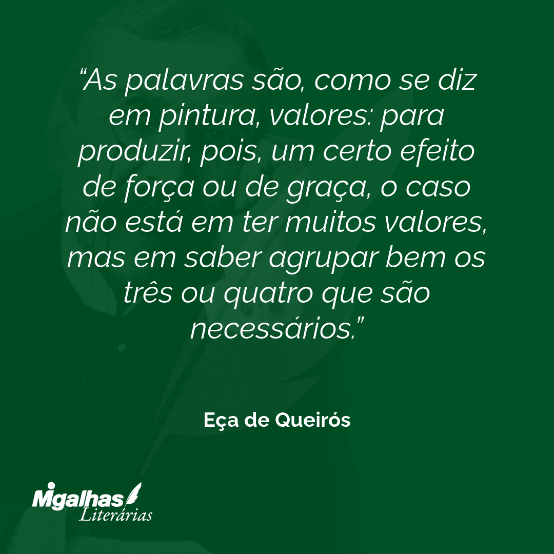 As palavras são, como se diz em pintura, valores: para produzir, pois, um certo efeito de força ou de graça, o caso não está em ter muitos valores, mas em saber agrupar bem os três ou quatro que são necessários. 