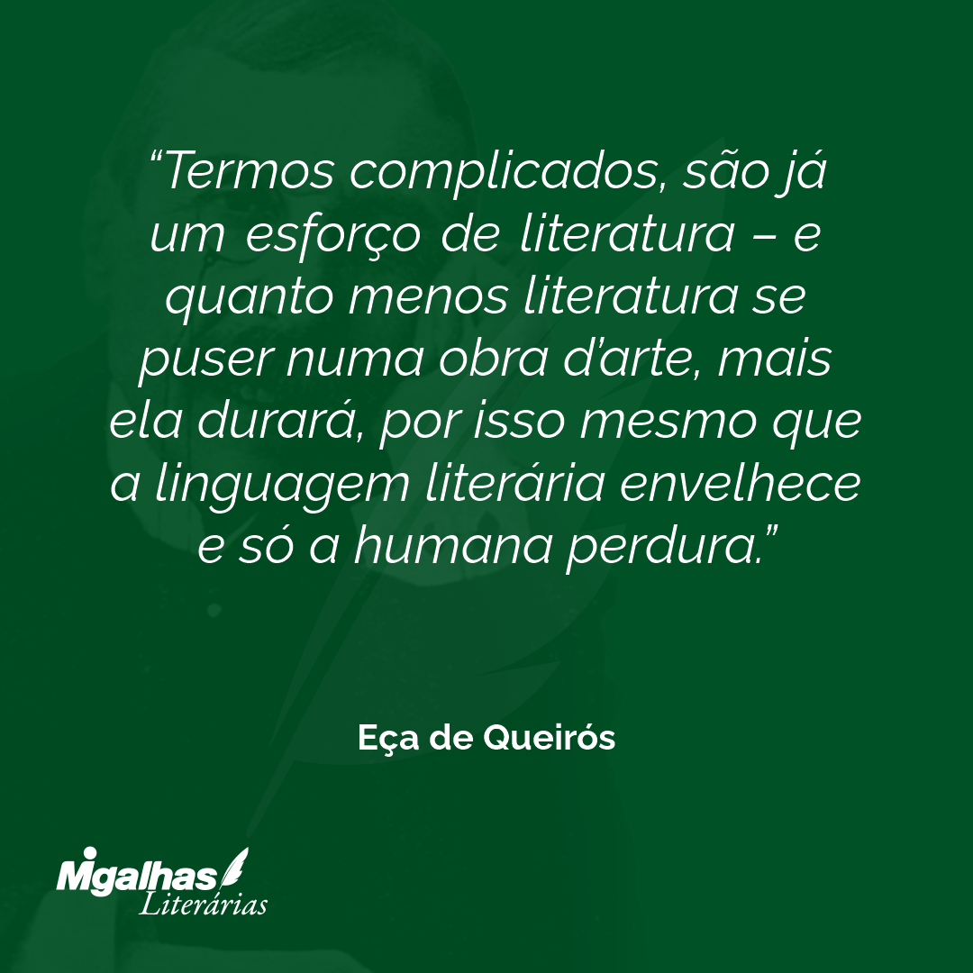 Termos complicados, são já um esforço de literatura - e quanto menos literatura se puser numa obra d'arte, mais ela durará, por isso mesmo que a linguagem literária envelhece e só a humana perdura. 