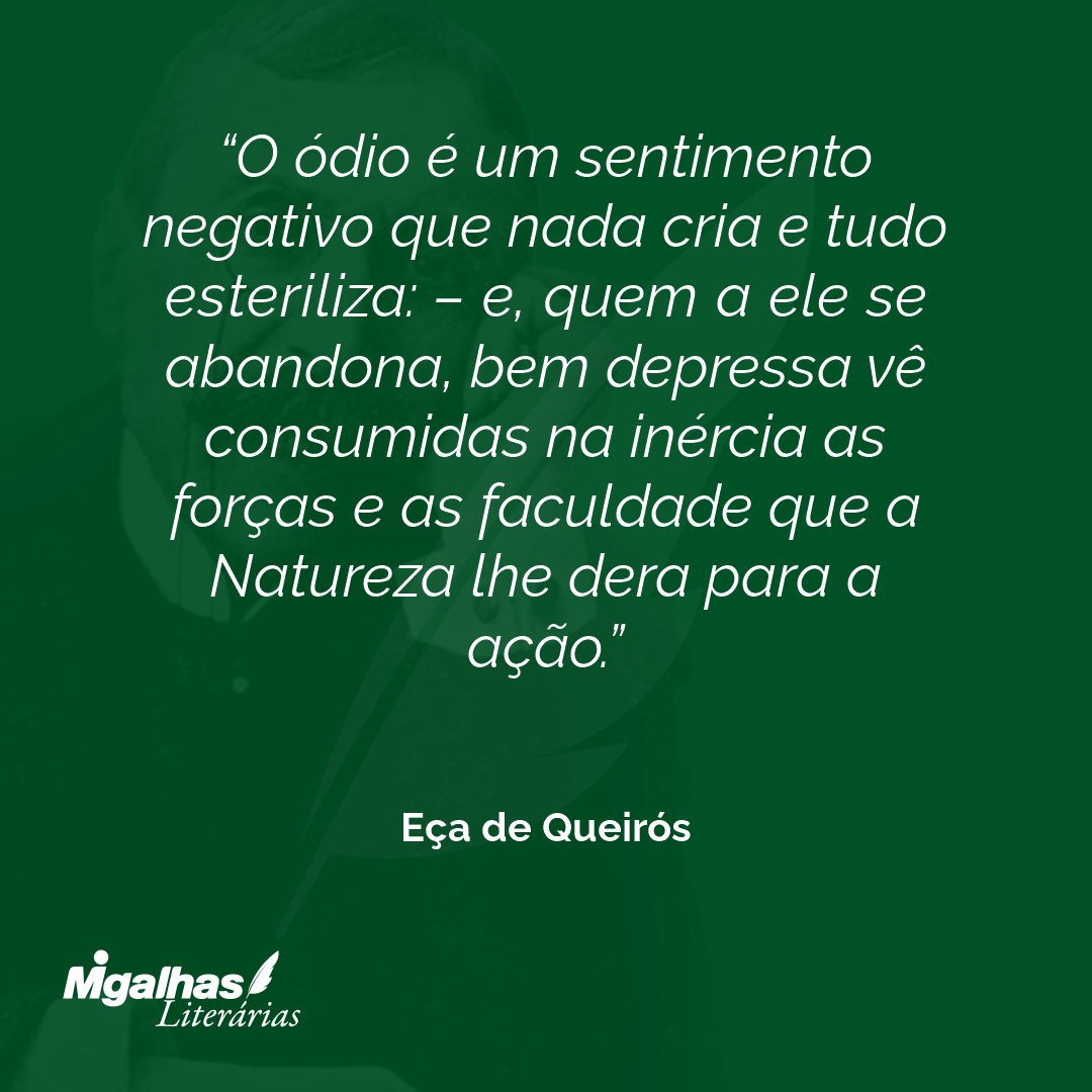 O ódio é um sentimento negativo que nada cria e tudo esteriliza: - e, quem a ele se abandona, bem depressa vê consumidas na inércia as forças e as faculdade que a Natureza lhe dera para a ação. 