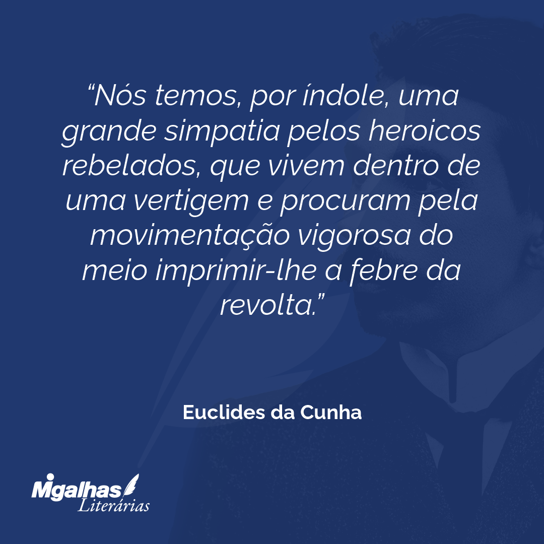 Nós temos, por índole, uma grande simpatia pelos heroicos rebelados, que vivem dentro de uma vertigem e procuram pela movimentação vigorosa do meio imprimir-lhe a febre da revolta.