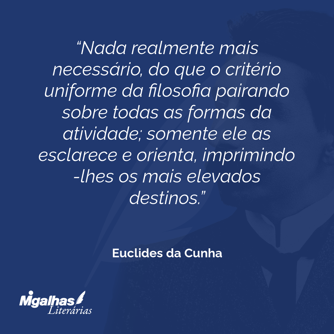 Nada realmente mais necessário, do que o critério uniforme da filosofia pairando sobre todas as formas da atividade; somente ele as esclarece e orienta, imprimindo-lhes os mais elevados destinos.