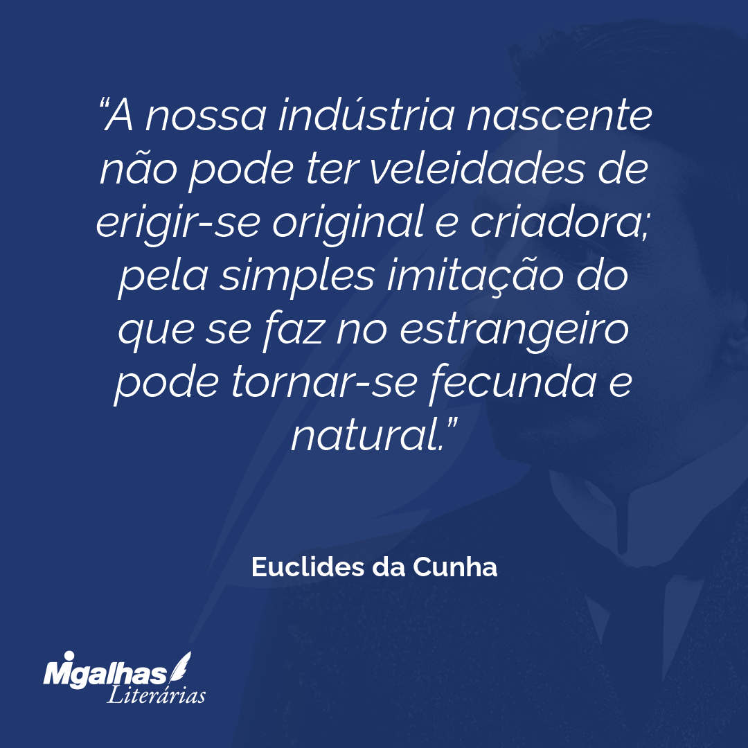 A nossa indústria nascente não pode ter veleidades de erigir-se original e criadora; pela simples imitação do que se faz no estrangeiro pode tornar-se fecunda e natural.