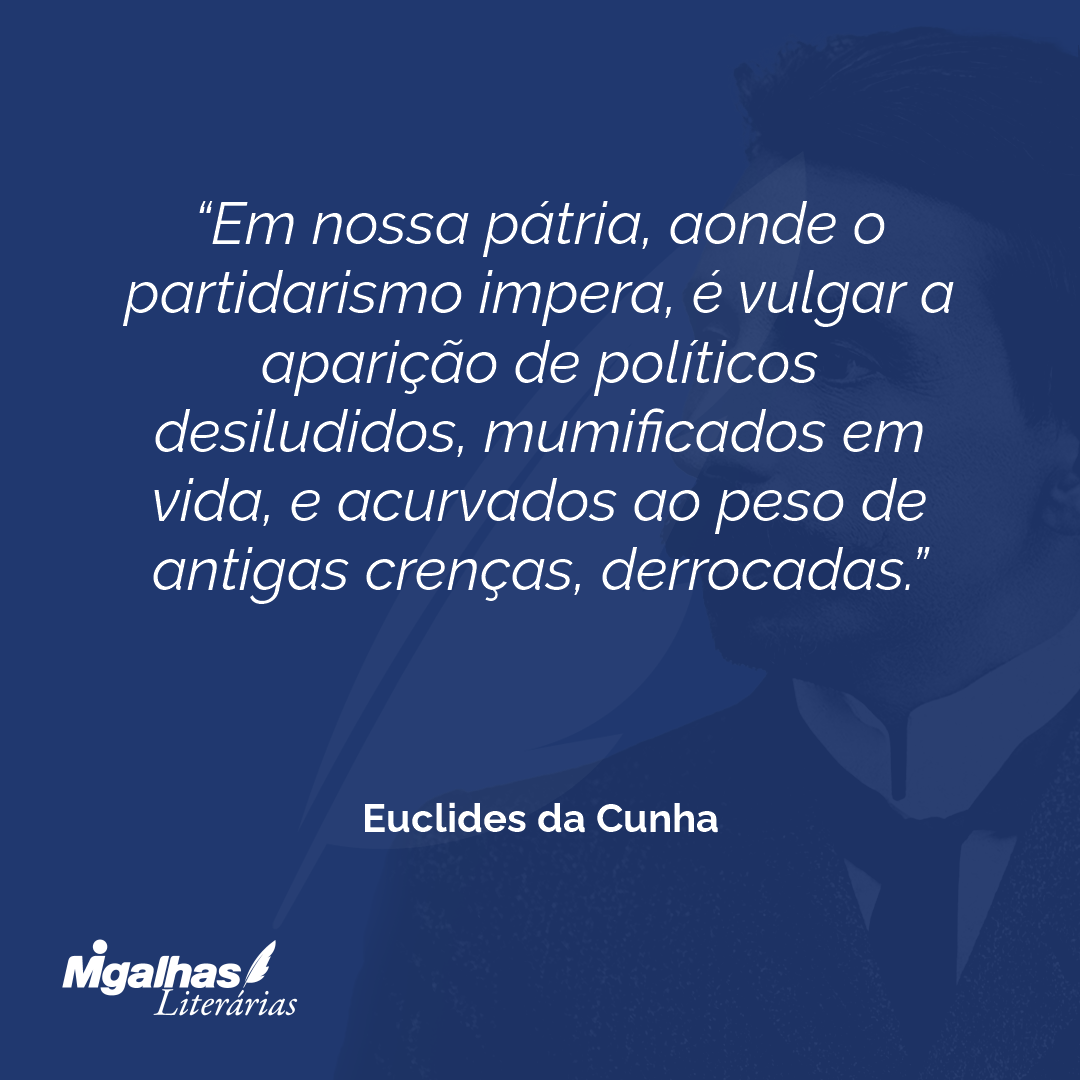 Em nossa pátria, aonde o partidarismo impera, é vulgar a aparição de políticos desiludidos, mumificados em vida, e acurvados ao peso de antigas crenças, derrocadas.