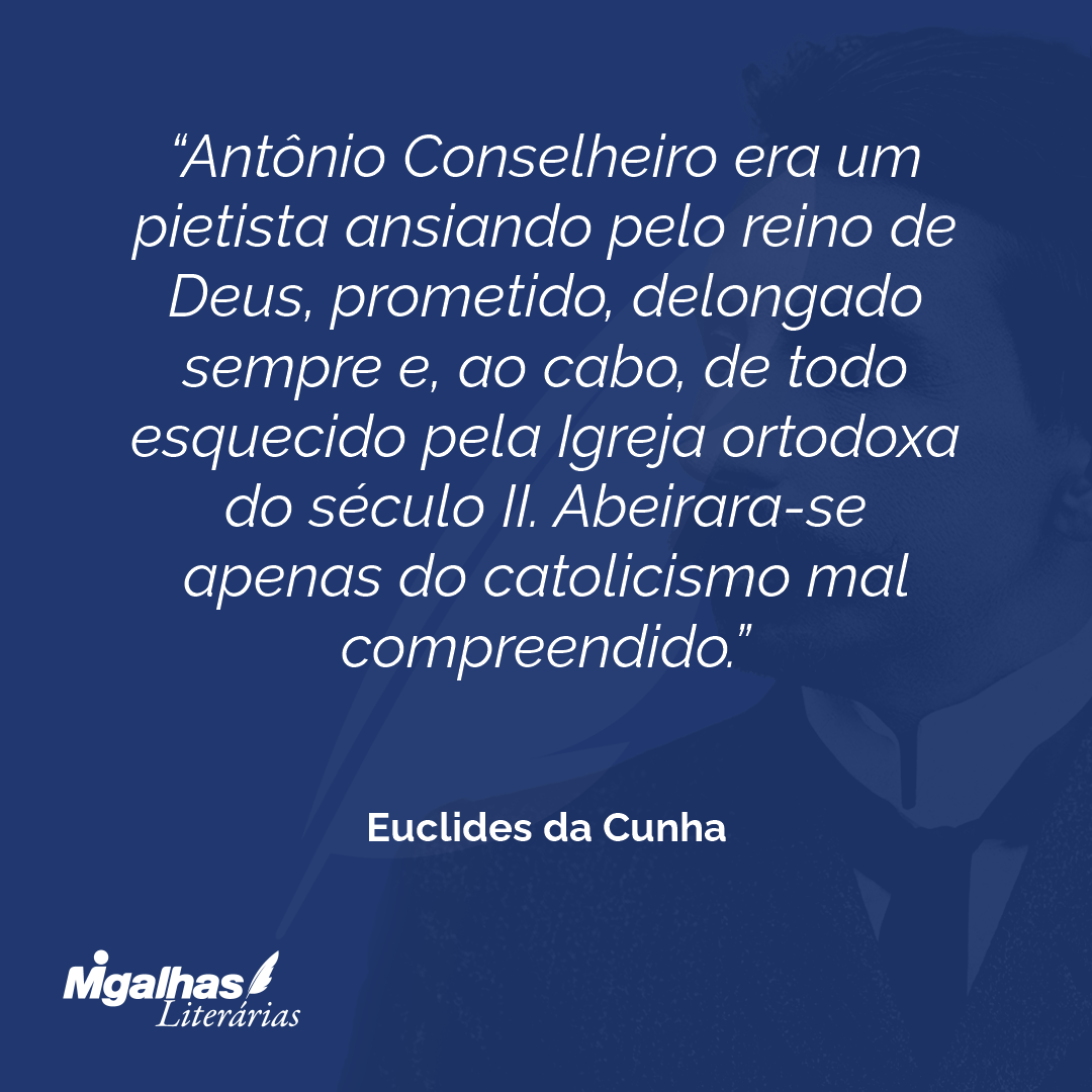 Antônio Conselheiro era um pietista ansiando pelo reino de Deus, prometido, delongado sempre e, ao cabo, de todo esquecido pela Igreja ortodoxa do século II. Abeirara-se apenas do catolicismo mal compreendido.