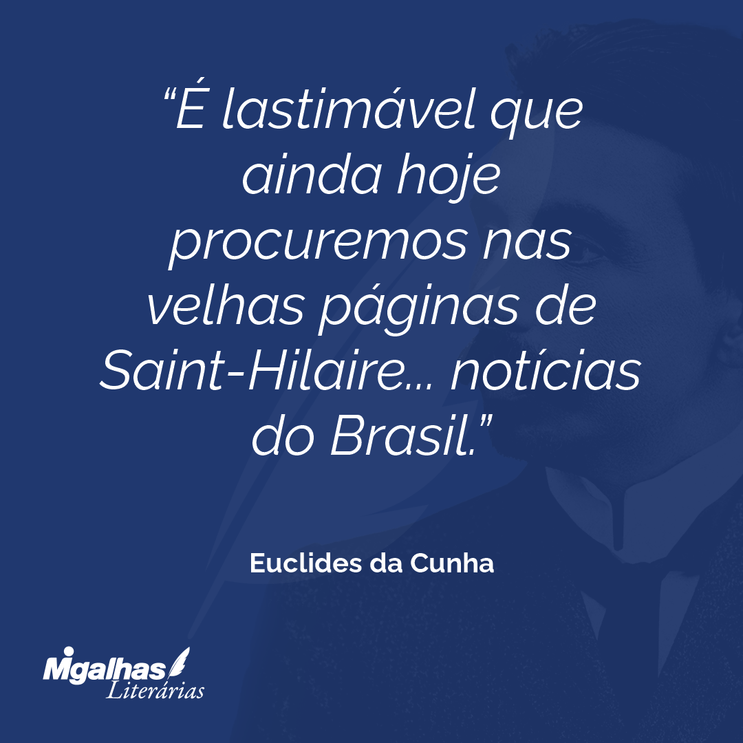 É lastimável que ainda hoje procuremos nas velhas páginas de Saint-Hilaire... notícias do Brasil.