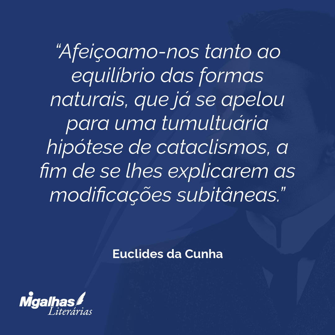 Afeiçoamo-nos tanto ao equilíbrio das formas naturais, que já se apelou para uma tumultuária hipótese de cataclismos, a fim de se lhes explicarem as modificações subitâneas.
