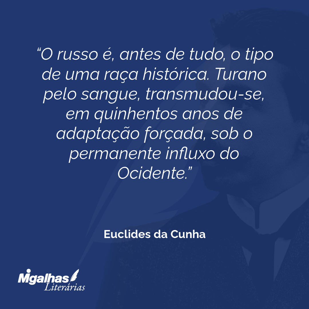 O russo é, antes de tudo, o tipo de uma raça histórica. Turano pelo sangue, transmudou-se, em quinhentos anos de adaptação forçada, sob o permanente influxo do Ocidente.