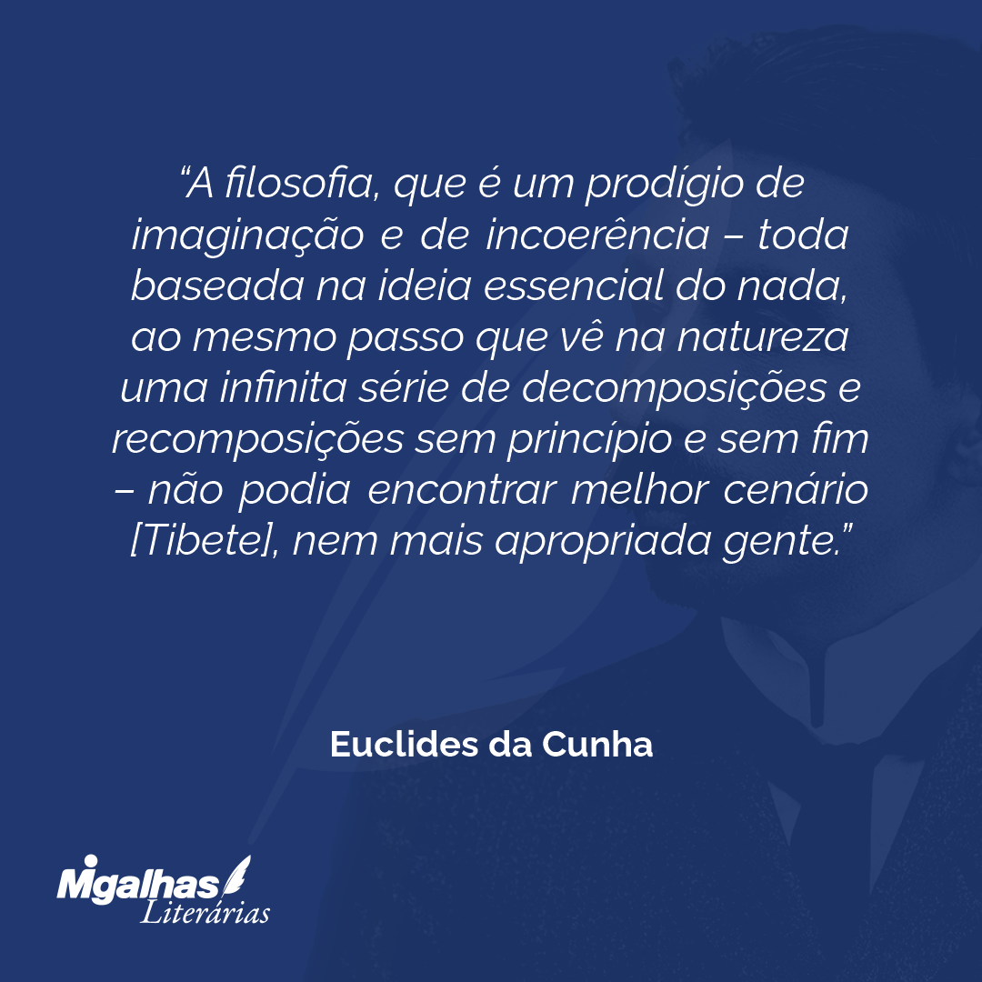 A filosofia, que é um prodígio de imaginação e de incoerência - toda baseada na ideia essencial do nada, ao mesmo passo que vê na natureza uma infinita série de decomposições e recomposições sem princípio e sem fim - não podia encontrar melhor cenário [Tibete], nem mais apropriada gente.