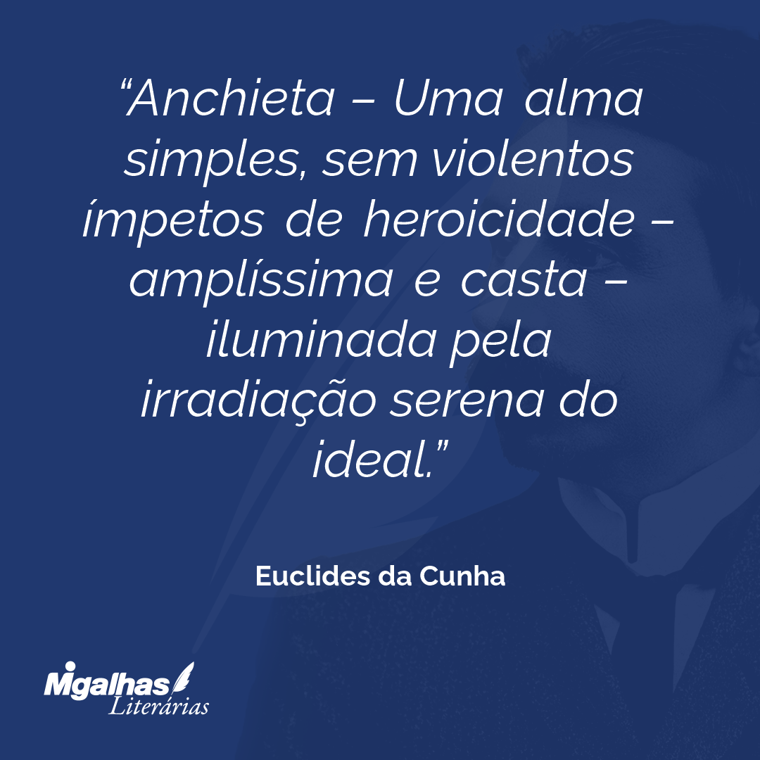 Anchieta - Uma alma simples, sem violentos ímpetos de heroicidade - amplíssima e casta - iluminada pela irradiação serena do ideal.