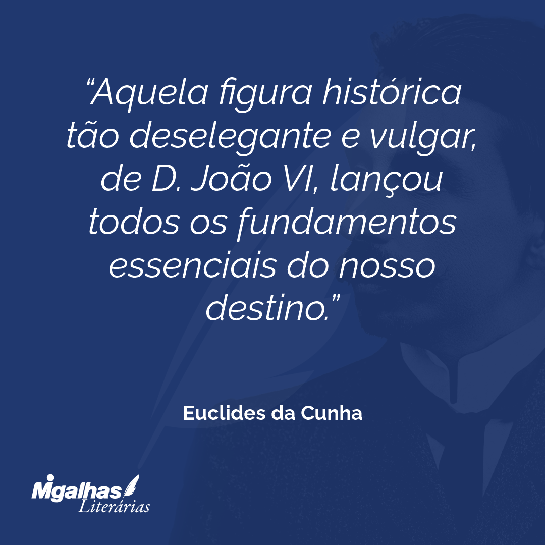 Aquela figura histórica tão deselegante e vulgar, de D. João VI, lançou todos os fundamentos essenciais do nosso destino.