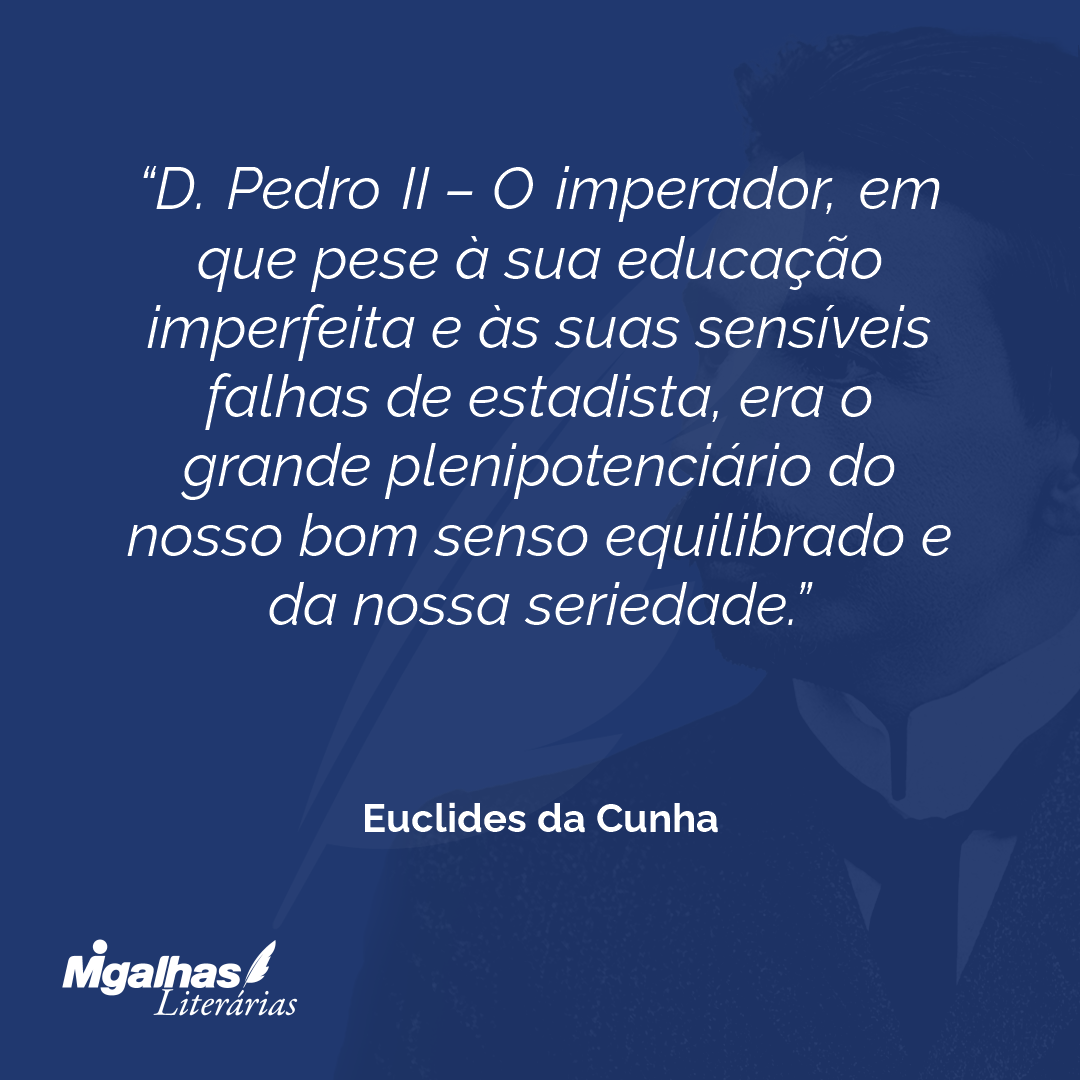 D. Pedro II - O imperador, em que pese à sua educação imperfeita e às suas sensíveis falhas de estadista, era o grande plenipotenciário do nosso bom senso equilibrado e da nossa seriedade.