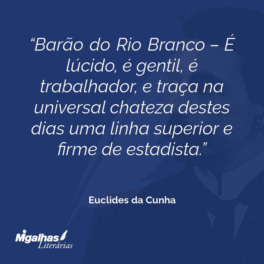 Barão do Rio Branco - É lúcido, é gentil, é trabalhador, e traça na universal chateza destes dias uma linha superior e firme de estadista.