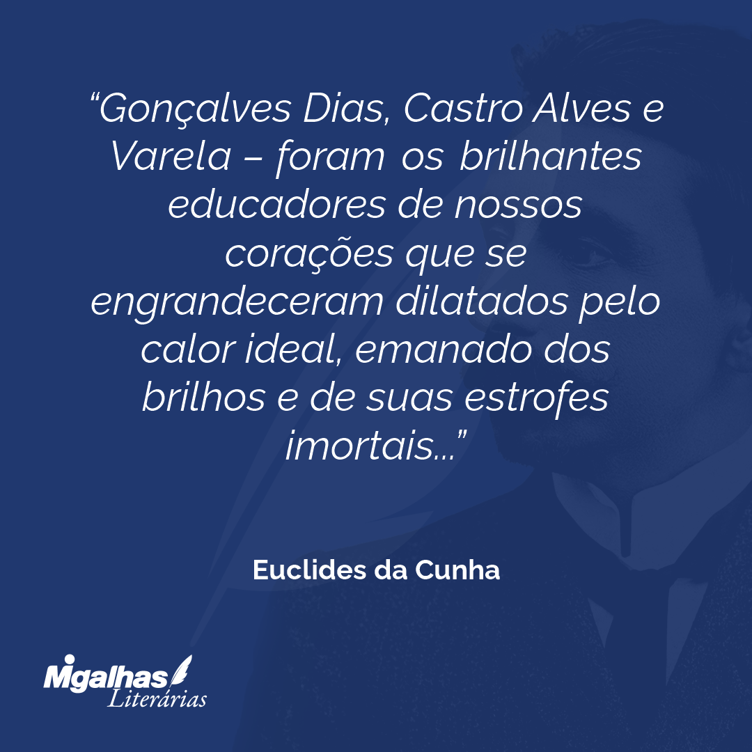 Gonçalves Dias, Castro Alves e Varela - foram os brilhantes educadores de nossos corações que se engrandeceram dilatados pelo calor ideal, emanado dos brilhos e de suas estrofes imortais...