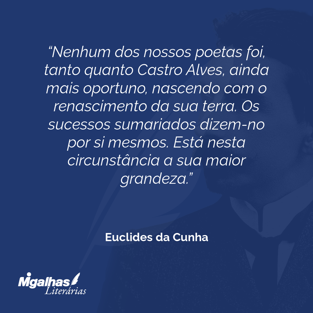 Nenhum dos nossos poetas foi, tanto quanto Castro Alves, ainda mais oportuno, nascendo com o renascimento da sua terra. Os sucessos sumariados dizem-no por si mesmos. Está nesta circunstância a sua maior grandeza.