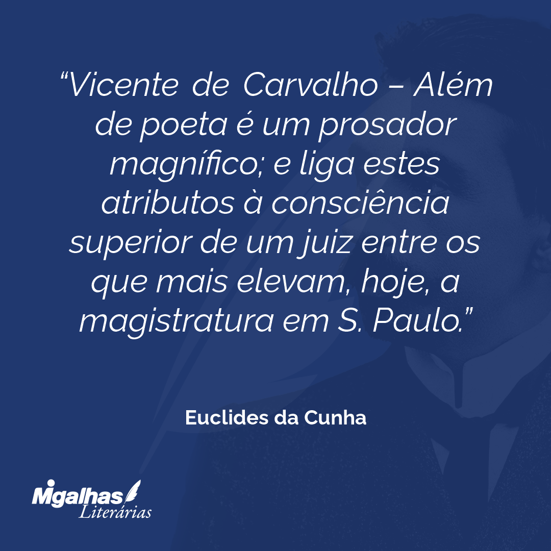 Vicente de Carvalho - Além de poeta é um prosador magnífico; e liga estes atributos à consciência superior de um juiz entre os que mais elevam, hoje, a magistratura em S. Paulo.