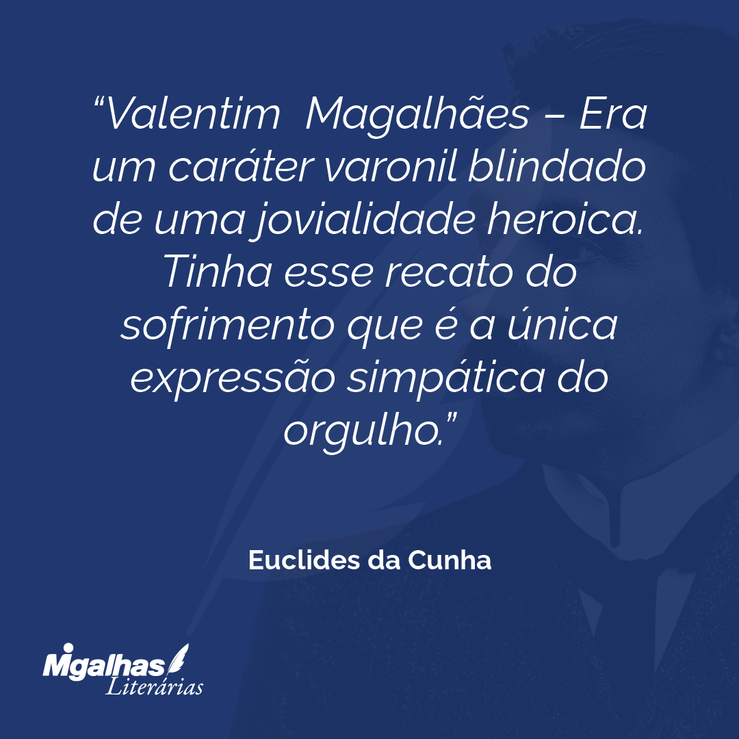 Valentim Magalhães - Era um caráter varonil blindado de uma jovialidade heroica. Tinha esse recato do sofrimento que é a única expressão simpática do orgulho.