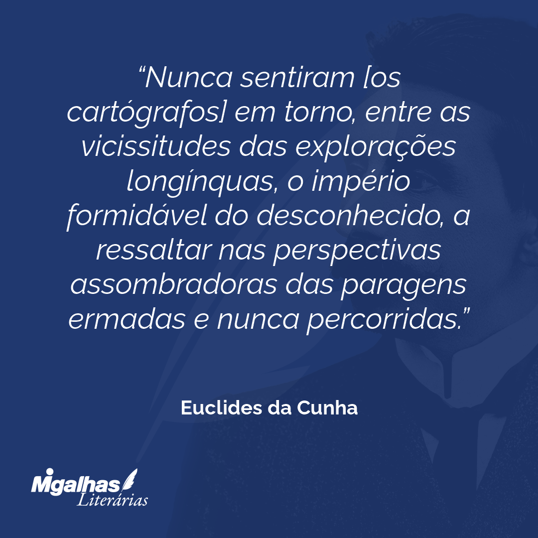 Nunca sentiram [os cartógrafos] em torno, entre as vicissitudes das explorações longínquas, o império formidável do desconhecido, a ressaltar nas perspectivas assombradoras das paragens ermadas e nunca percorridas.