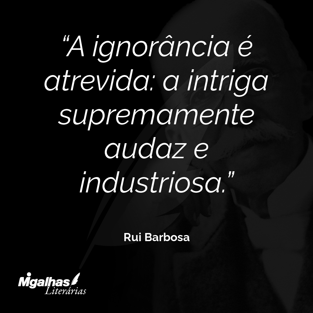 A ignorância é atrevida: a intriga supremamente audaz e industriosa.