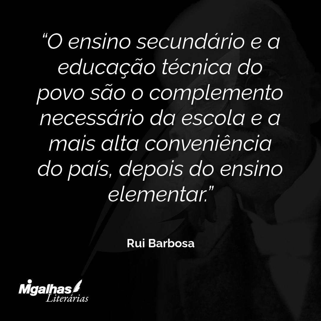 O ensino secundário e a educação técnica do povo são o complemento necessário da escola e a mais alta conveniência do país, depois do ensino elementar.