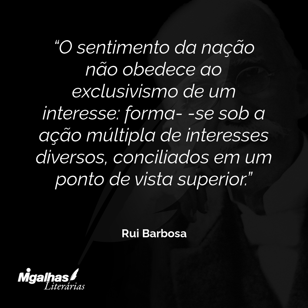 O sentimento da nação não obedece ao exclusivismo de um interesse: forma- -se sob a ação múltipla de interesses diversos, conciliados em um ponto de vista superior.