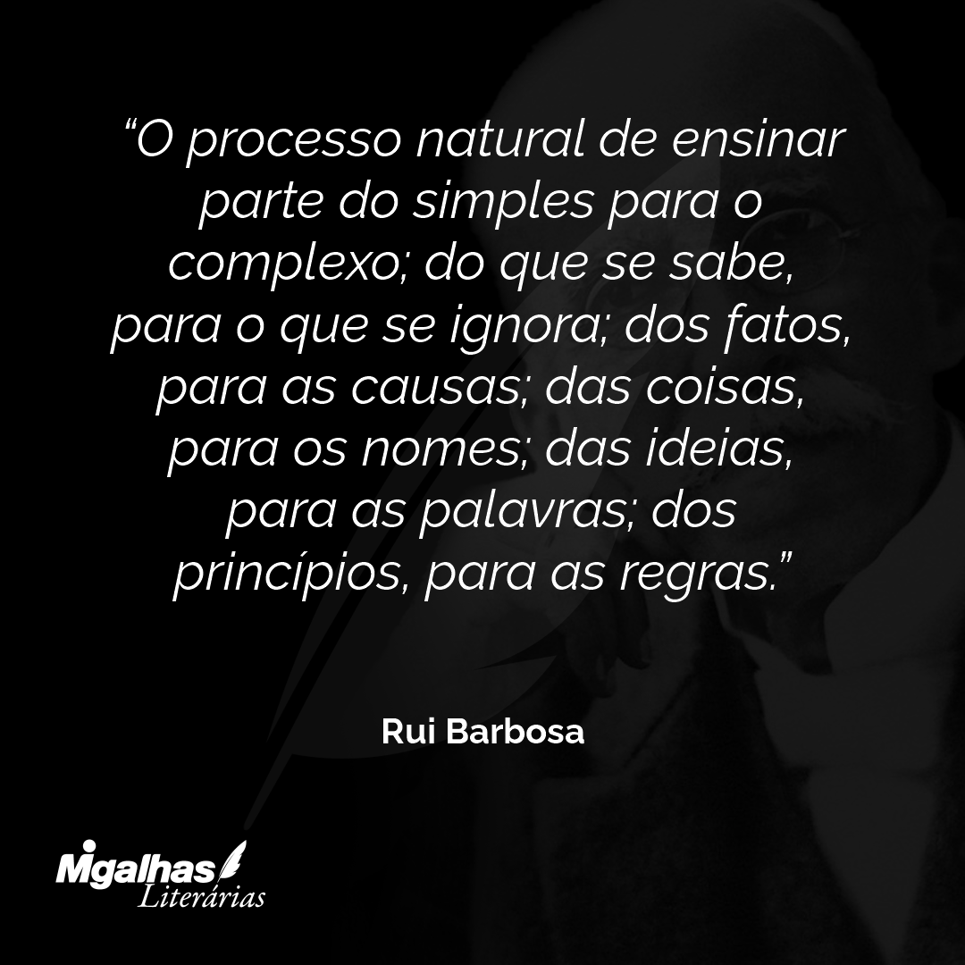 O processo natural de ensinar parte do simples para o complexo; do que se sabe, para o que se ignora; dos fatos, para as causas; das coisas, para os nomes; das ideias, para as palavras; dos princípios, para as regras.