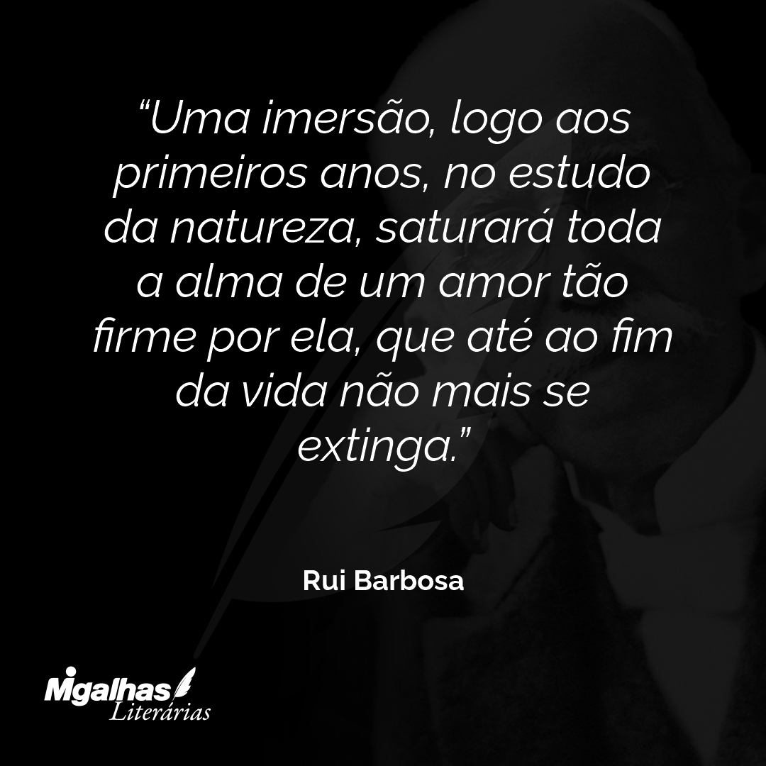 Uma imersão, logo aos primeiros anos, no estudo da natureza, saturará toda a alma de um amor tão firme por ela, que até ao fim da vida não mais se extinga.