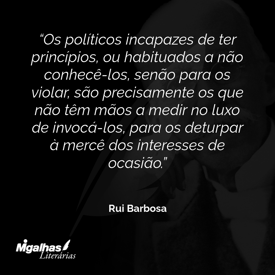 Os políticos incapazes de ter princípios, ou habituados a não conhecê-los, senão para os violar, são precisamente os que não têm mãos a medir no luxo de invocá-los, para os deturpar à mercê dos interesses de ocasião.