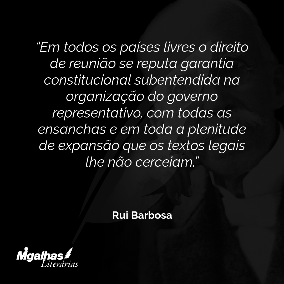 Em todos os países livres o direito de reunião se reputa garantia constitucional subentendida na organização do governo representativo, com todas as ensanchas e em toda a plenitude de expansão que os textos legais lhe não cerceiam.
