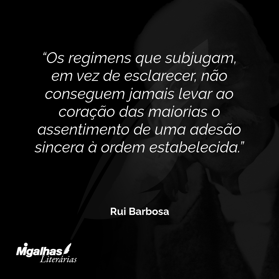 Os regimens que subjugam, em vez de esclarecer, não conseguem jamais levar ao coração das maiorias o assentimento de uma adesão sincera à ordem estabelecida.