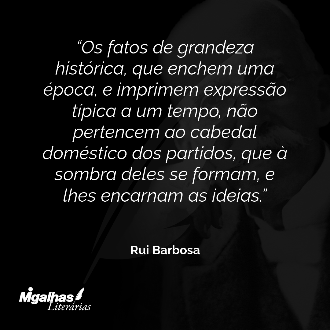 Os fatos de grandeza histórica, que enchem uma época, e imprimem expressão típica a um tempo, não pertencem ao cabedal doméstico dos partidos, que à sombra deles se formam, e lhes encarnam as ideias.
