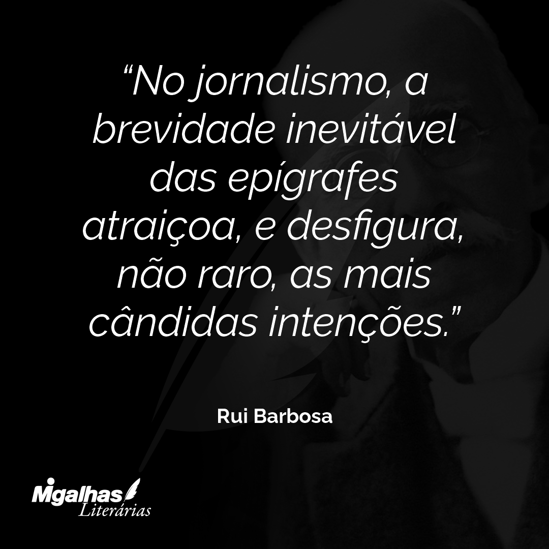 No jornalismo, a brevidade inevitável das epígrafes atraiçoa, e desfigura, não raro, as mais cândidas intenções.