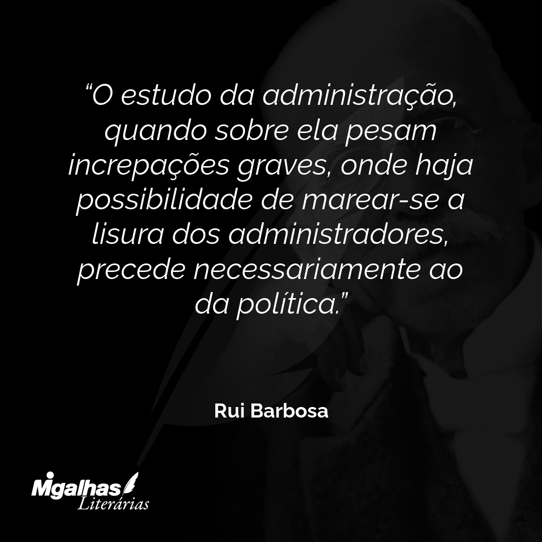 O estudo da administração, quando sobre ela pesam increpações graves, onde haja possibilidade de marear-se a lisura dos administradores, precede necessariamente ao da política.