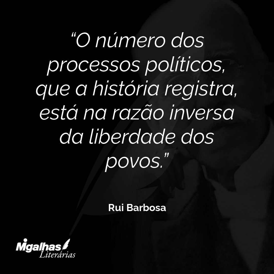 O número dos processos políticos, que a história registra, está na razão inversa da liberdade dos povos.