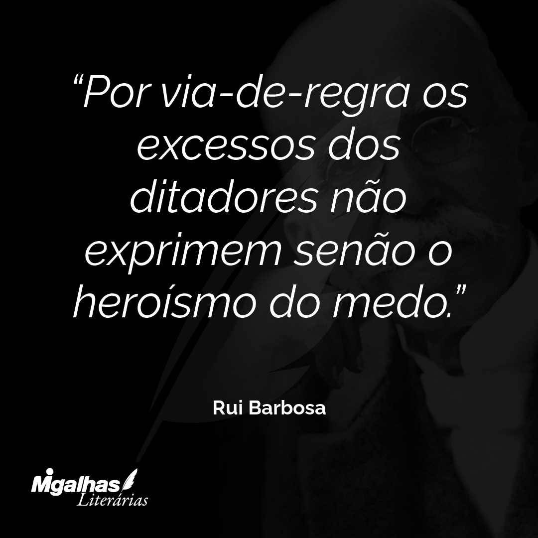 Por via-de-regra os excessos dos ditadores não exprimem senão o heroísmo do medo.