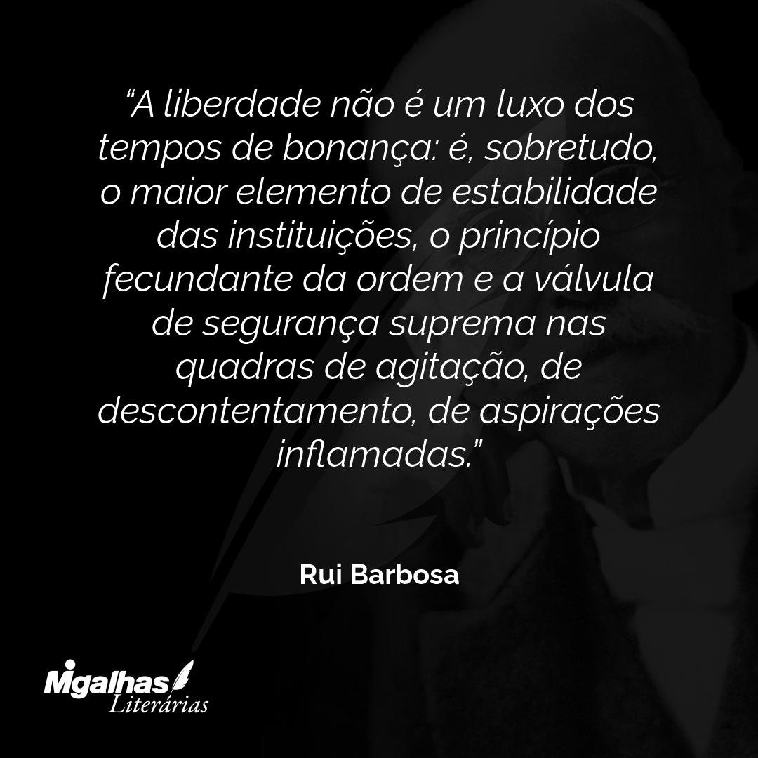 A liberdade não é um luxo dos tempos de bonança: é, sobretudo, o maior elemento de estabilidade das instituições, o princípio fecundante da ordem e a válvula de segurança suprema nas quadras de agitação, de descontentamento, de aspirações inflamadas.
