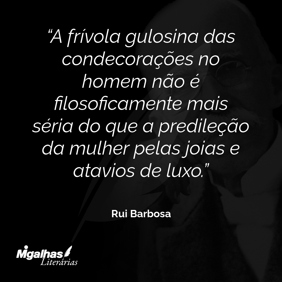 A frívola gulosina das condecorações no homem não é filosoficamente mais séria do que a predileção da mulher pelas joias e atavios de luxo.