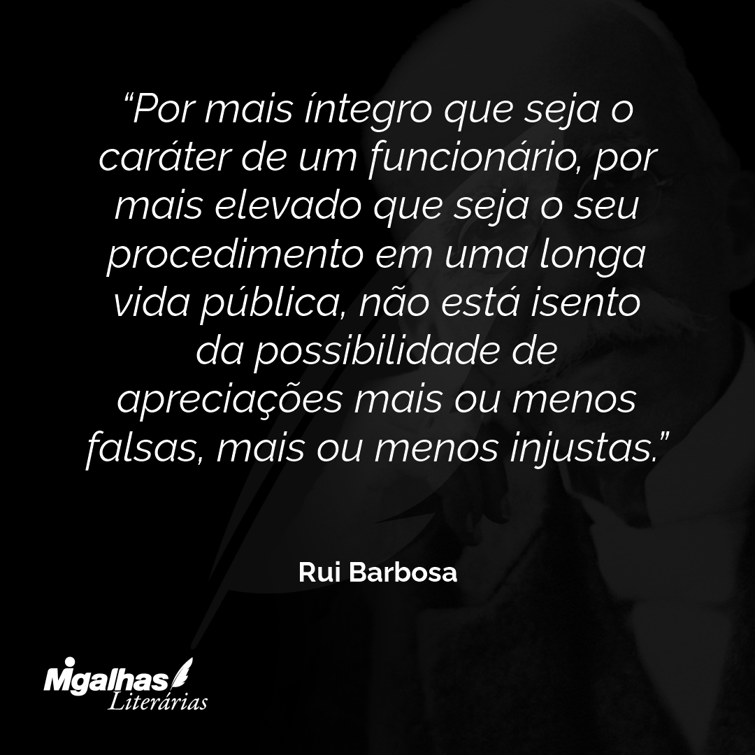 Por mais íntegro que seja o caráter de um funcionário, por mais elevado que seja o seu procedimento em uma longa vida pública, não está isento da possibilidade de apreciações mais ou menos falsas, mais ou menos injustas.
