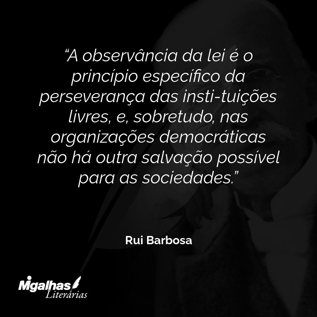 A observância da lei é o princípio específico da perseverança das insti-tuições livres, e, sobretudo, nas organizações democráticas não há outra salvação possível para as sociedades.