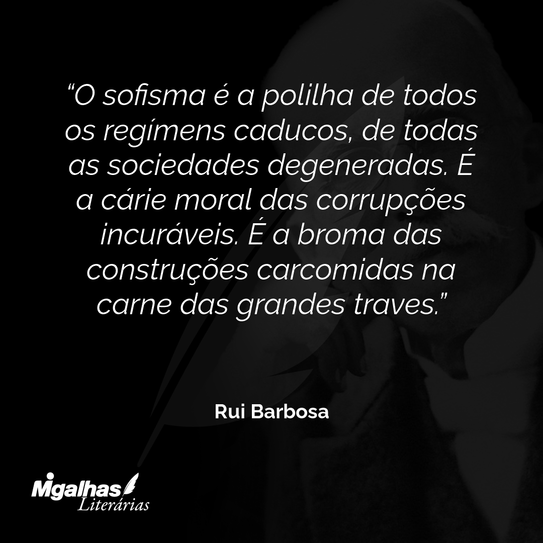 O sofisma é a polilha de todos os regímens caducos, de todas as sociedades degeneradas. É a cárie moral das corrupções incuráveis. É a broma das construções carcomidas na carne das grandes traves.