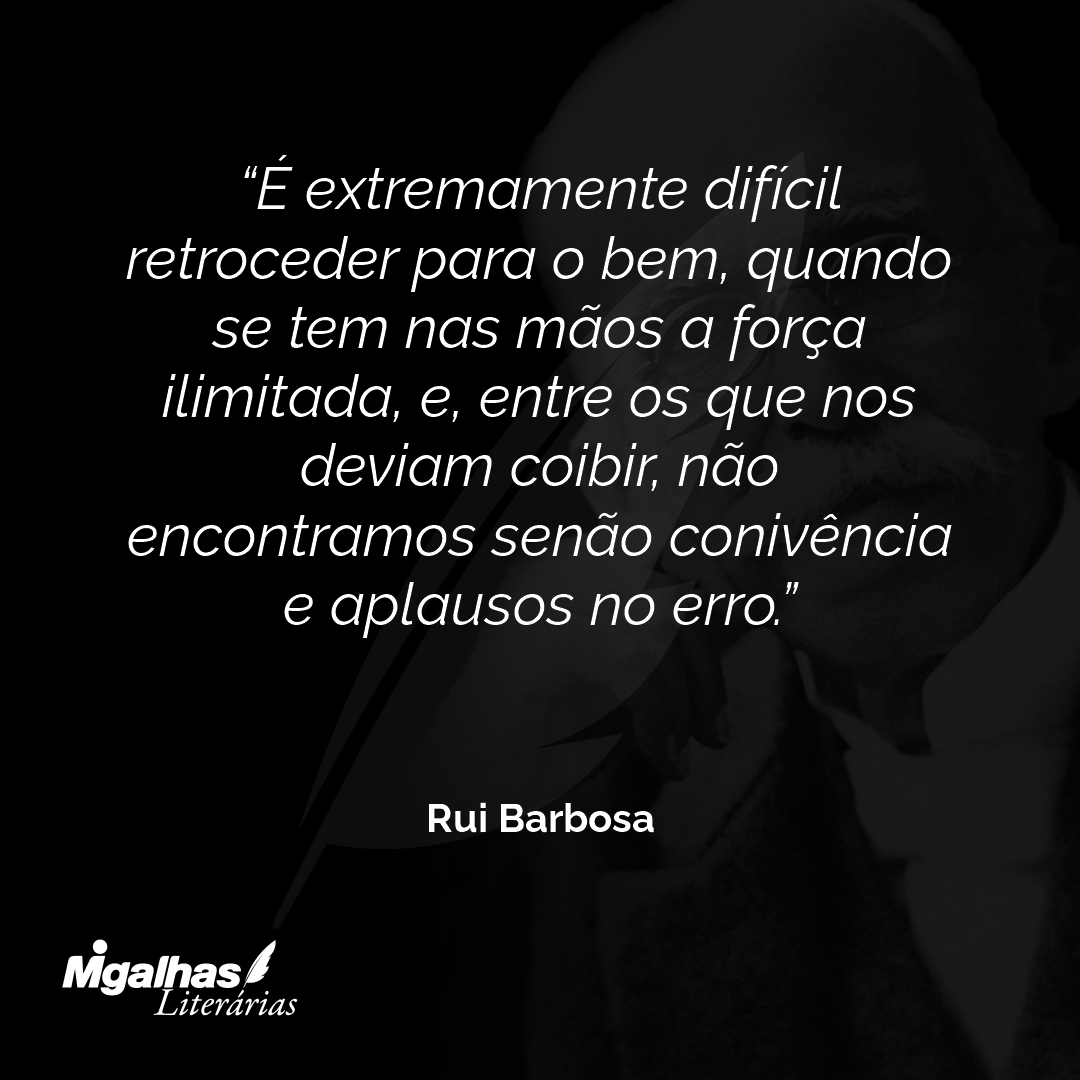 É extremamente difícil retroceder para o bem, quando se tem nas mãos a força ilimitada, e, entre os que nos deviam coibir, não encontramos senão conivência e aplausos no erro.