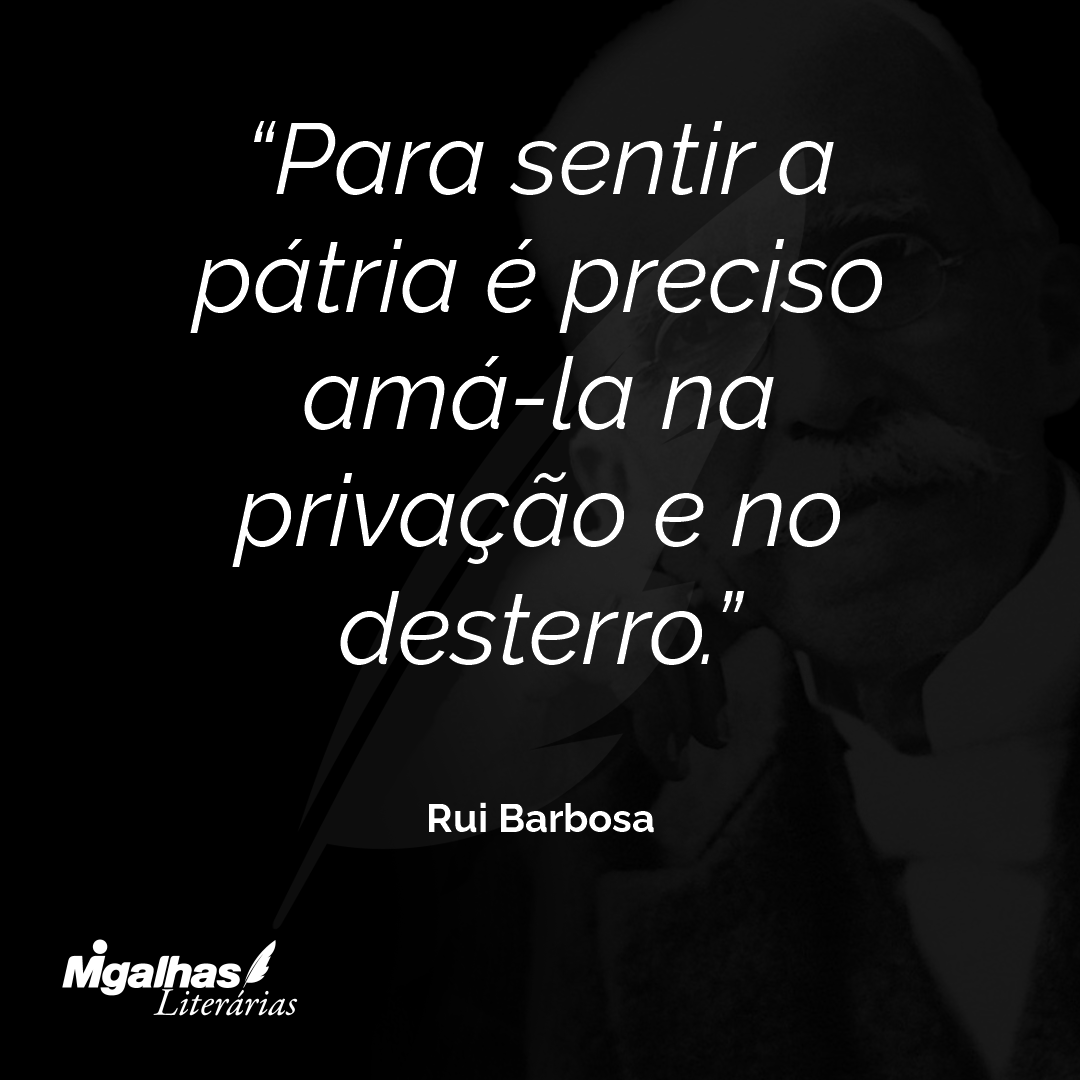 Para sentir a pátria é preciso amá-la na privação e no desterro.