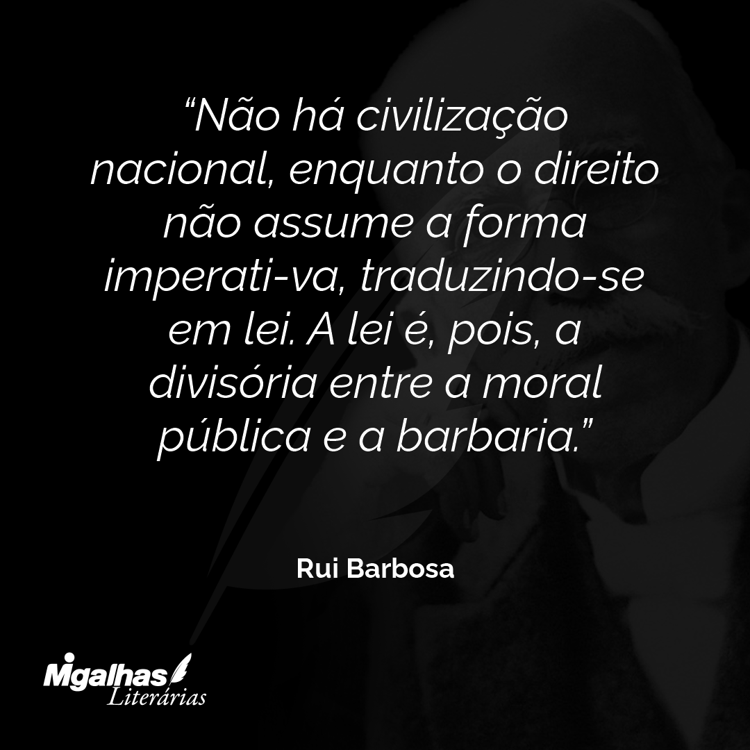 Não há civilização nacional, enquanto o direito não assume a forma imperati-va, traduzindo-se em lei. A lei é, pois, a divisória entre a moral pública e a barbaria.