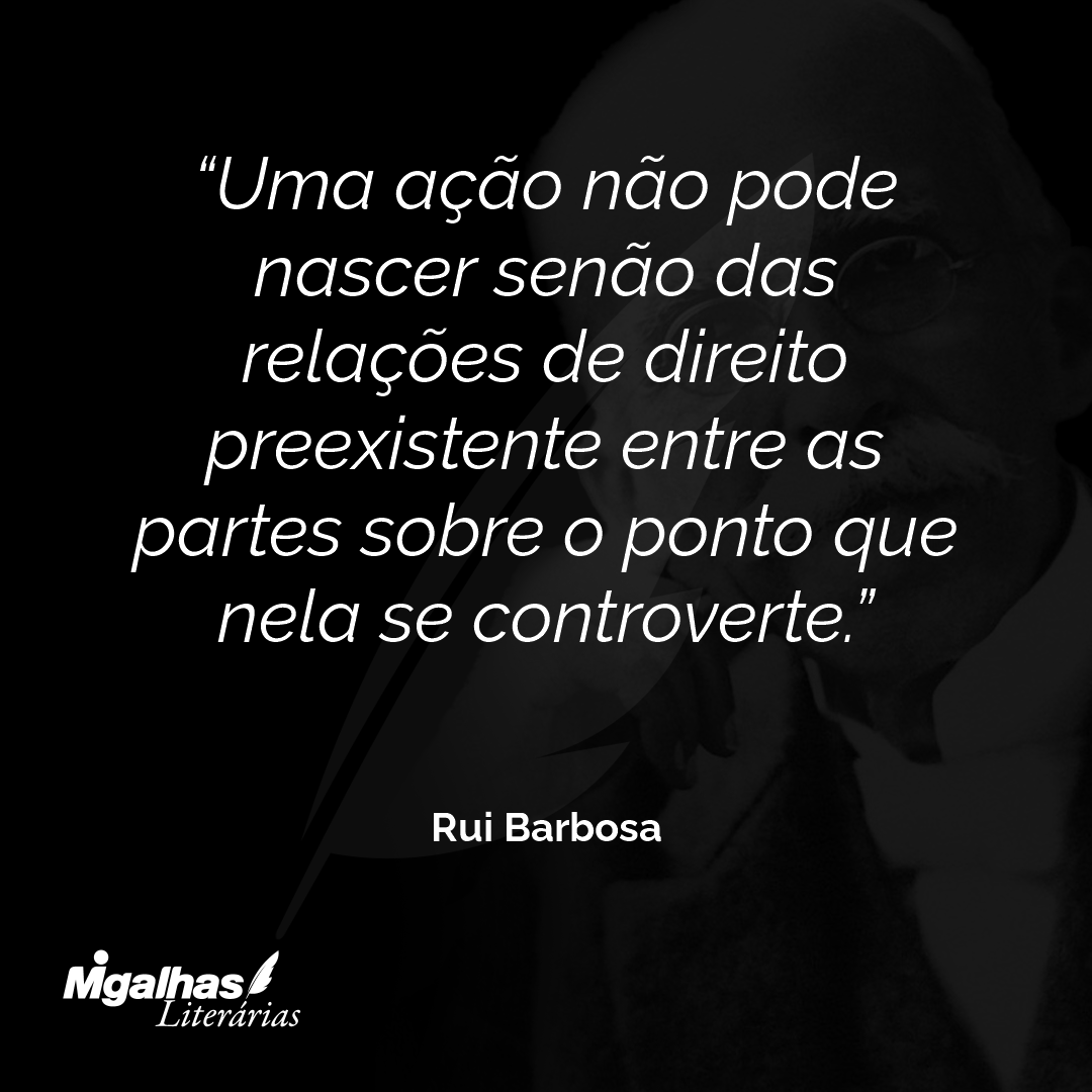 Uma ação não pode nascer senão das relações de direito preexistente entre as partes sobre o ponto que nela se controverte.