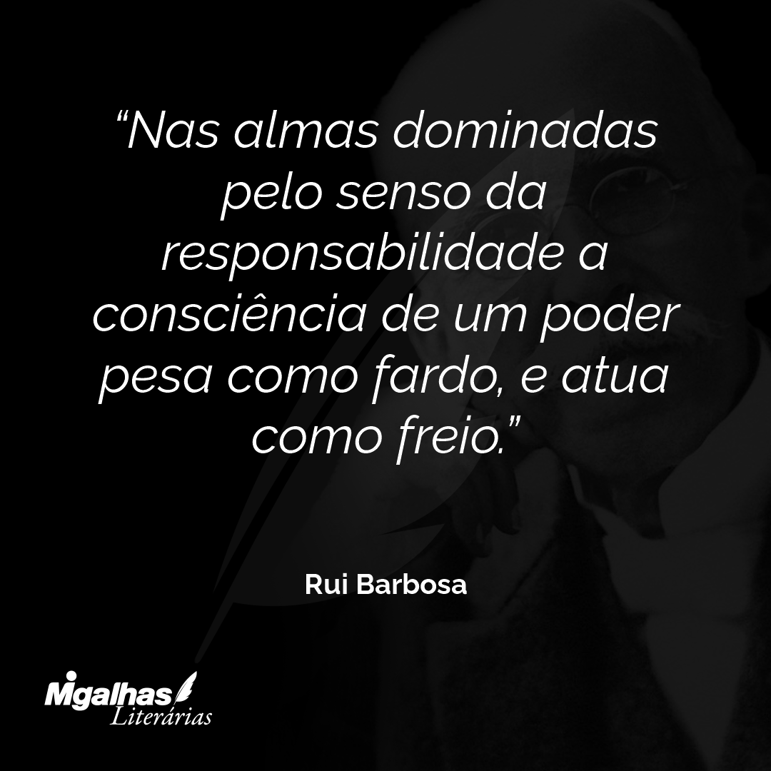 Nas almas dominadas pelo senso da responsabilidade a consciência de um poder pesa como fardo, e atua como freio.