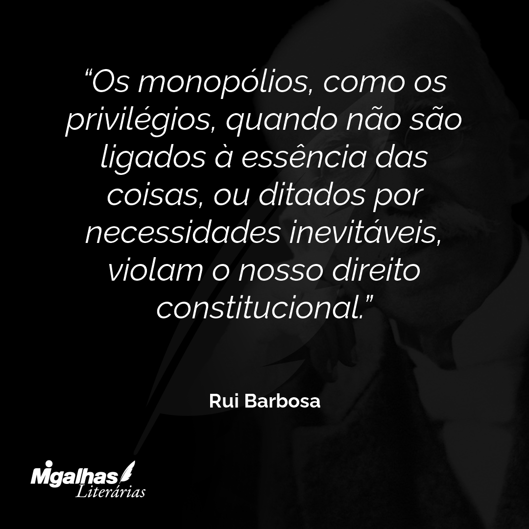 Os monopólios, como os privilégios, quando não são ligados à essência das coisas, ou ditados por necessidades inevitáveis, violam o nosso direito constitucional.