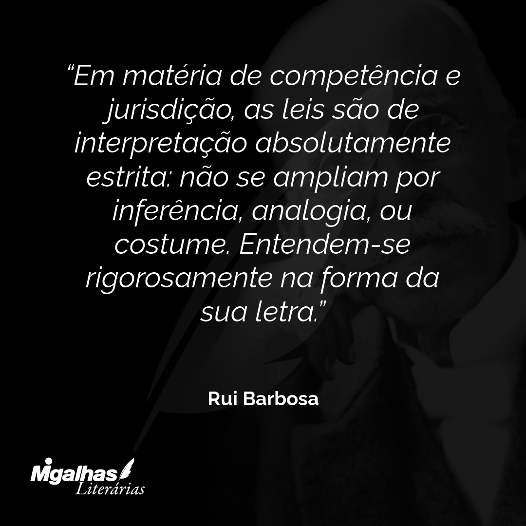 Em matéria de competência e jurisdição, as leis são de interpretação absolutamente estrita: não se ampliam por inferência, analogia, ou costume. Entendem-se rigorosamente na forma da sua letra.