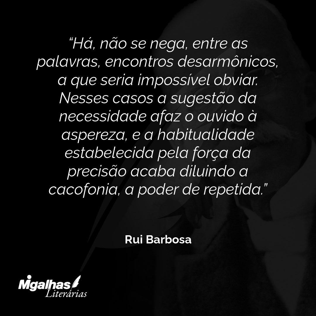 Há, não se nega, entre as palavras, encontros desarmônicos, a que seria impossível obviar. Nesses casos a sugestão da necessidade afaz o ouvido à aspereza, e a habitualidade estabelecida pela força da precisão acaba diluindo a cacofonia, a poder de repetida.