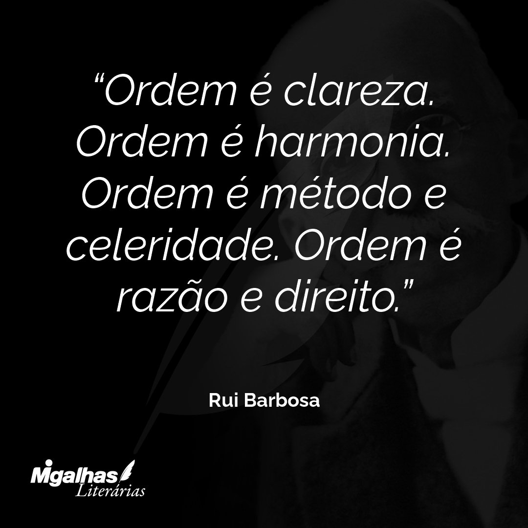 Ordem é clareza. Ordem é harmonia. Ordem é método e celeridade. Ordem é razão e direito.